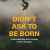 I Didn’t Ask to Be Born